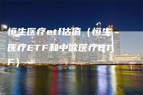 恒生医疗etf估值(恒生医疗ETF和中欧医疗ETF)