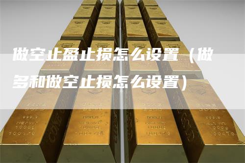 做空止盈止损怎么设置（做多和做空止损怎么设置）