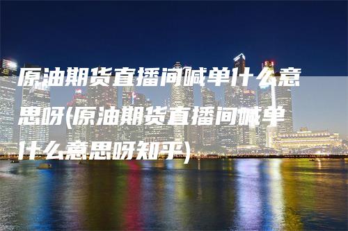 原油期货直播间喊单什么意思呀(原油期货直播间喊单什么意思呀知乎)