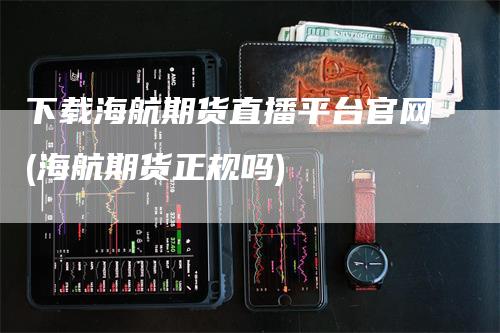 下载海航期货直播平台官网(海航期货正规吗)