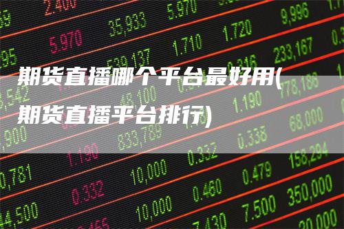 期货直播哪个平台最好用(期货直播平台排行)
