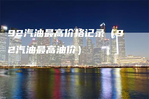 92汽油最高价格记录（92汽油最高油价）
